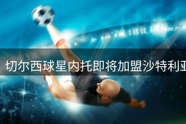 切尔西球星内托即将加盟沙特利亚德新月队